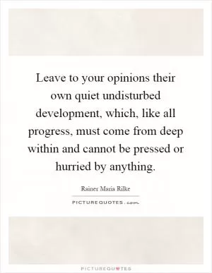 Leave to your opinions their own quiet undisturbed development, which, like all progress, must come from deep within and cannot be pressed or hurried by anything Picture Quote #1