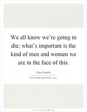 We all know we’re going to die; what’s important is the kind of men and women we are in the face of this Picture Quote #1