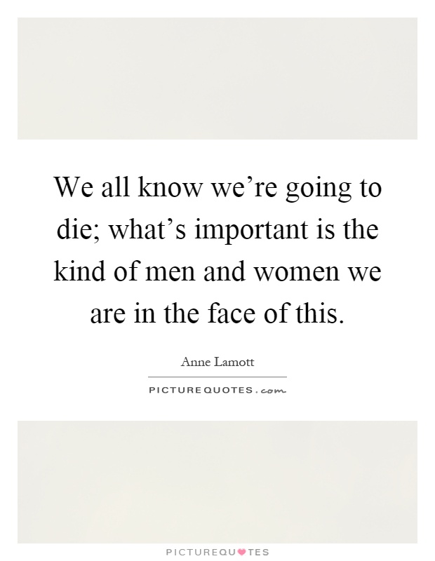 We all know we're going to die; what's important is the kind of men and women we are in the face of this Picture Quote #1