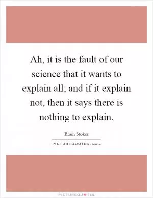 Ah, it is the fault of our science that it wants to explain all; and if it explain not, then it says there is nothing to explain Picture Quote #1