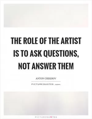 The role of the artist is to ask questions, not answer them Picture Quote #1