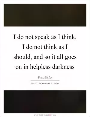 I do not speak as I think, I do not think as I should, and so it all goes on in helpless darkness Picture Quote #1