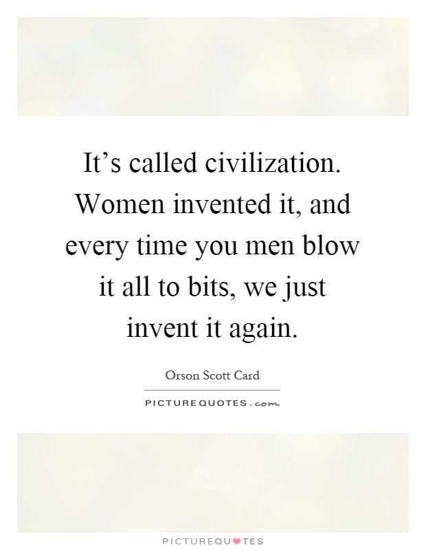 It's called civilization. Women invented it, and every time you men blow it all to bits, we just invent it again Picture Quote #1
