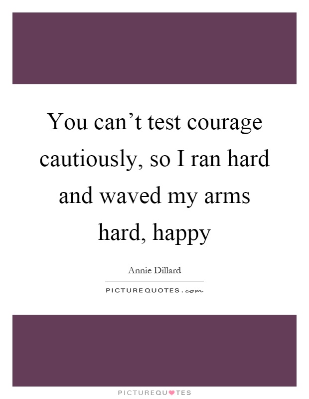 You can't test courage cautiously, so I ran hard and waved my arms hard, happy Picture Quote #1