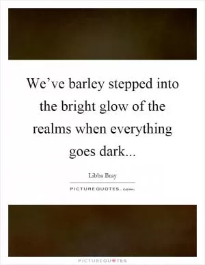 We’ve barley stepped into the bright glow of the realms when everything goes dark Picture Quote #1