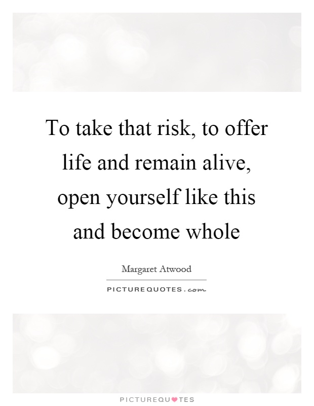 To take that risk, to offer life and remain alive, open yourself like this and become whole Picture Quote #1