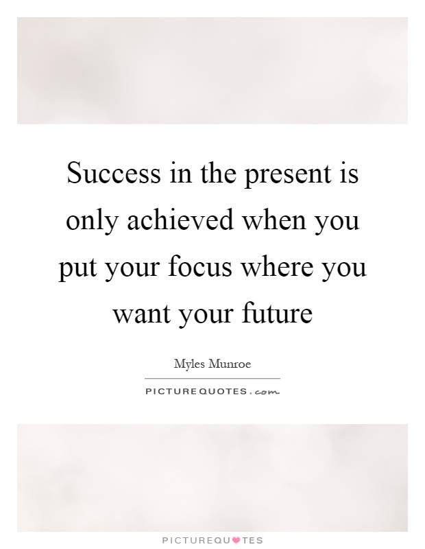 Success in the present is only achieved when you put your focus where you want your future Picture Quote #1