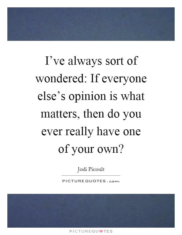 I've always sort of wondered: If everyone else's opinion is what matters, then do you ever really have one of your own? Picture Quote #1