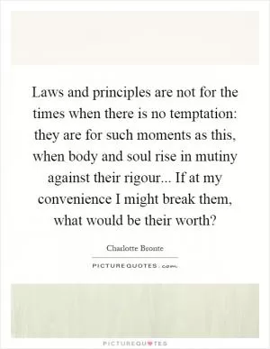 Laws and principles are not for the times when there is no temptation: they are for such moments as this, when body and soul rise in mutiny against their rigour... If at my convenience I might break them, what would be their worth? Picture Quote #1