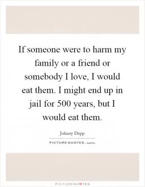 If someone were to harm my family or a friend or somebody I love, I would eat them. I might end up in jail for 500 years, but I would eat them Picture Quote #1