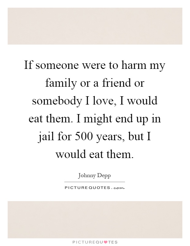 If someone were to harm my family or a friend or somebody I love, I would eat them. I might end up in jail for 500 years, but I would eat them Picture Quote #1