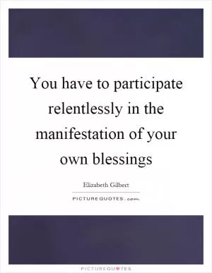 You have to participate relentlessly in the manifestation of your own blessings Picture Quote #1