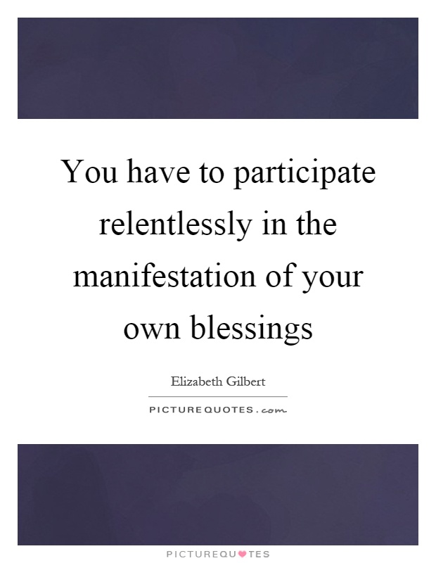 You have to participate relentlessly in the manifestation of your own blessings Picture Quote #1