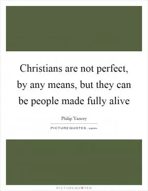 Christians are not perfect, by any means, but they can be people made fully alive Picture Quote #1