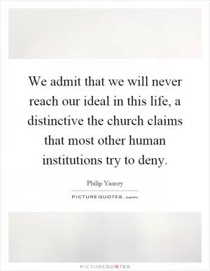 We admit that we will never reach our ideal in this life, a distinctive the church claims that most other human institutions try to deny Picture Quote #1