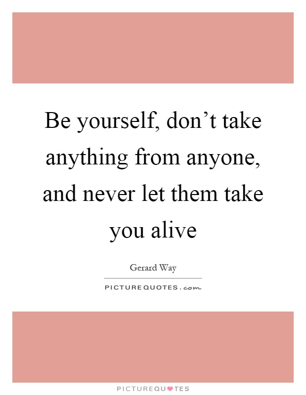 Be yourself, don't take anything from anyone, and never let them take you alive Picture Quote #1