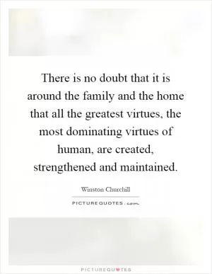 There is no doubt that it is around the family and the home that all the greatest virtues, the most dominating virtues of human, are created, strengthened and maintained Picture Quote #1
