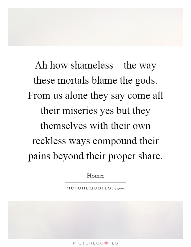 Ah how shameless – the way these mortals blame the gods. From us alone they say come all their miseries yes but they themselves with their own reckless ways compound their pains beyond their proper share Picture Quote #1