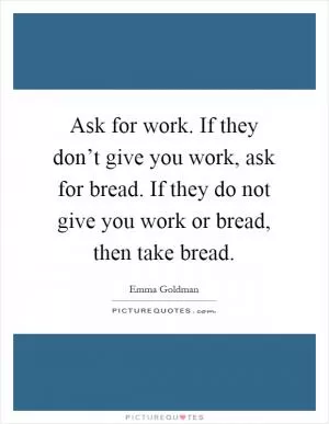 Ask for work. If they don’t give you work, ask for bread. If they do not give you work or bread, then take bread Picture Quote #1