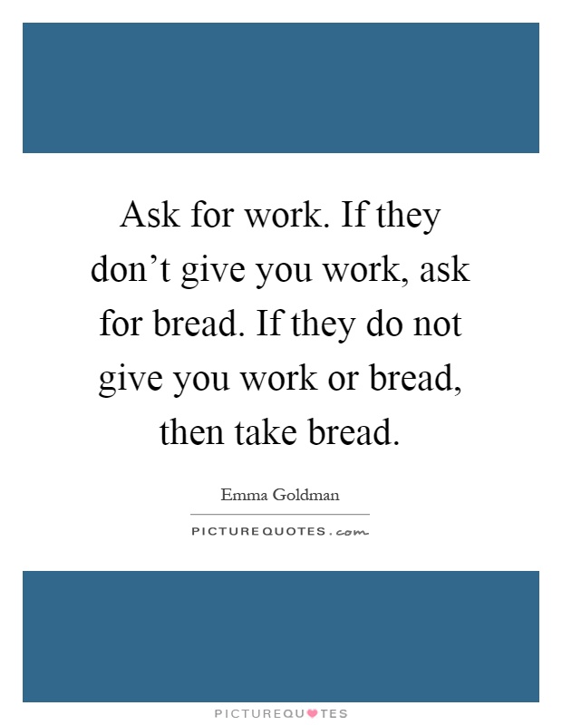 Ask for work. If they don't give you work, ask for bread. If they do not give you work or bread, then take bread Picture Quote #1