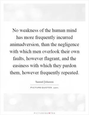 No weakness of the human mind has more frequently incurred animadversion, than the negligence with which men overlook their own faults, however flagrant, and the easiness with which they pardon them, however frequently repeated Picture Quote #1