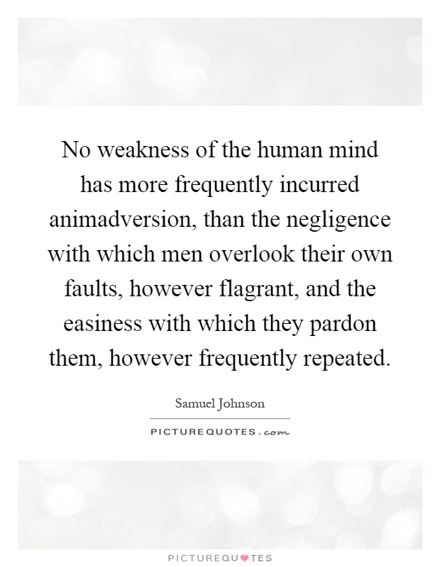 No weakness of the human mind has more frequently incurred animadversion, than the negligence with which men overlook their own faults, however flagrant, and the easiness with which they pardon them, however frequently repeated Picture Quote #1