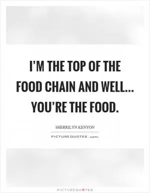 I’m the top of the food chain and well... you’re the food Picture Quote #1