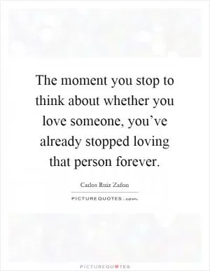 The moment you stop to think about whether you love someone, you’ve already stopped loving that person forever Picture Quote #1