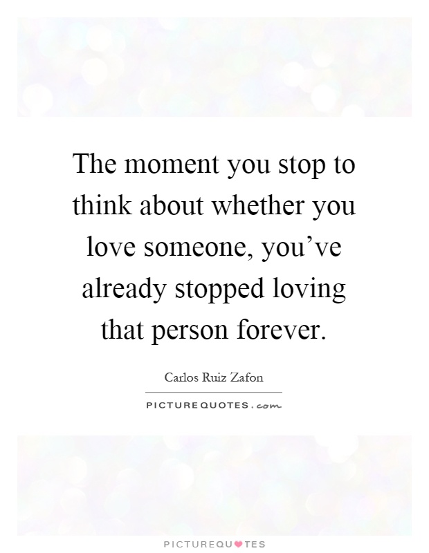 The moment you stop to think about whether you love someone, you've already stopped loving that person forever Picture Quote #1