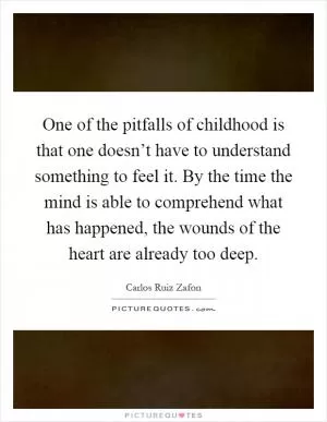 One of the pitfalls of childhood is that one doesn’t have to understand something to feel it. By the time the mind is able to comprehend what has happened, the wounds of the heart are already too deep Picture Quote #1