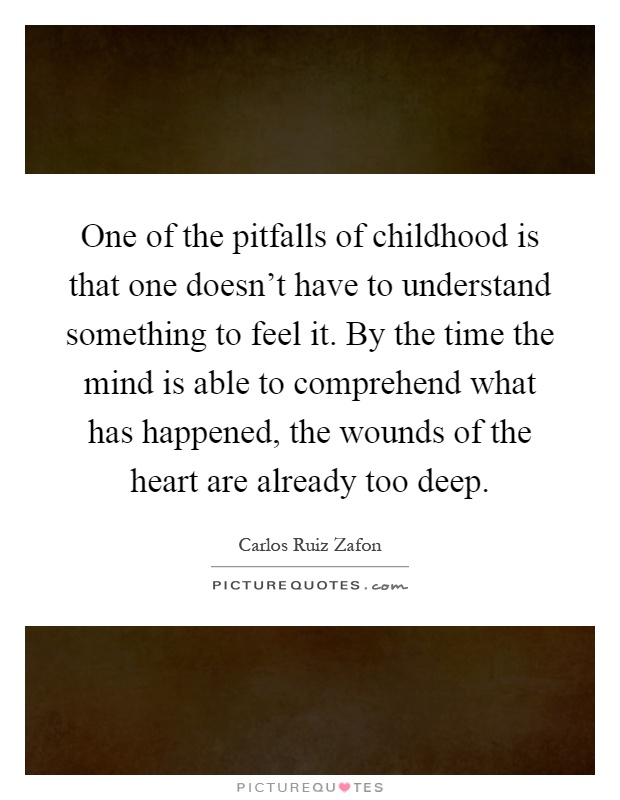 One of the pitfalls of childhood is that one doesn't have to understand something to feel it. By the time the mind is able to comprehend what has happened, the wounds of the heart are already too deep Picture Quote #1