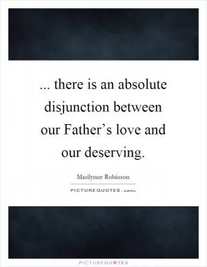 ... there is an absolute disjunction between our Father’s love and our deserving Picture Quote #1