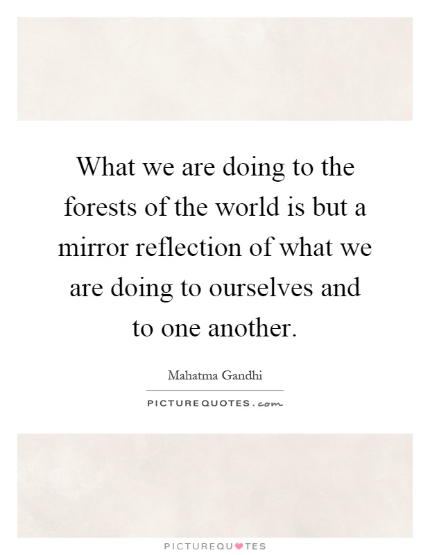 What we are doing to the forests of the world is but a mirror reflection of what we are doing to ourselves and to one another Picture Quote #1