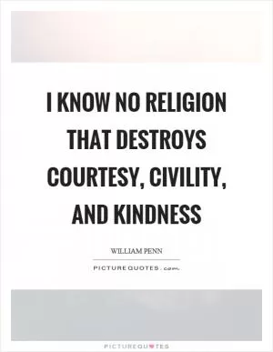 I know no religion that destroys courtesy, civility, and kindness Picture Quote #1