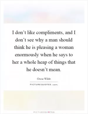 I don’t like compliments, and I don’t see why a man should think he is pleasing a woman enormously when he says to her a whole heap of things that he doesn’t mean Picture Quote #1