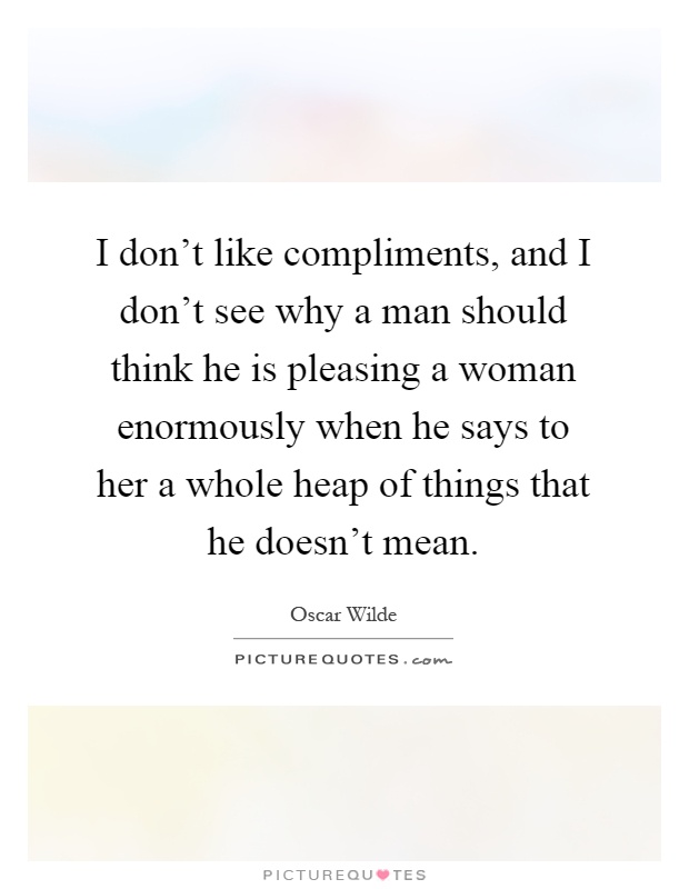 I don't like compliments, and I don't see why a man should think he is pleasing a woman enormously when he says to her a whole heap of things that he doesn't mean Picture Quote #1