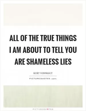 All of the true things I am about to tell you are shameless lies Picture Quote #1