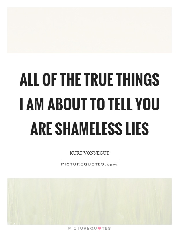 All of the true things I am about to tell you are shameless lies Picture Quote #1