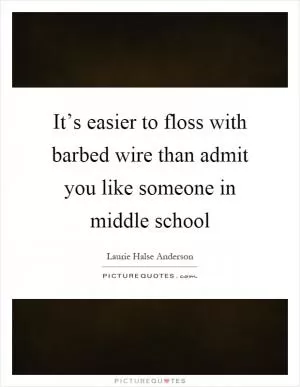 It’s easier to floss with barbed wire than admit you like someone in middle school Picture Quote #1
