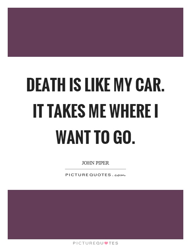 Death is like my car. It takes me where I want to go Picture Quote #1