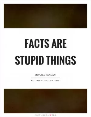 Facts are stupid things Picture Quote #1