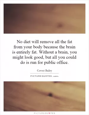 No diet will remove all the fat from your body because the brain is entirely fat. Without a brain, you might look good, but all you could do is run for public office Picture Quote #1