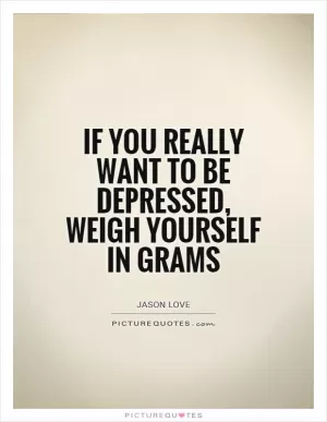 If you really want to be depressed, weigh yourself in grams Picture Quote #1