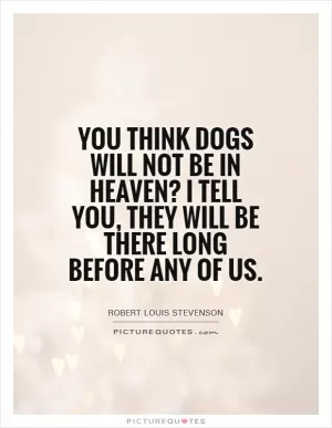 You think dogs will not be in heaven? I tell you, they will be there long before any of us Picture Quote #1
