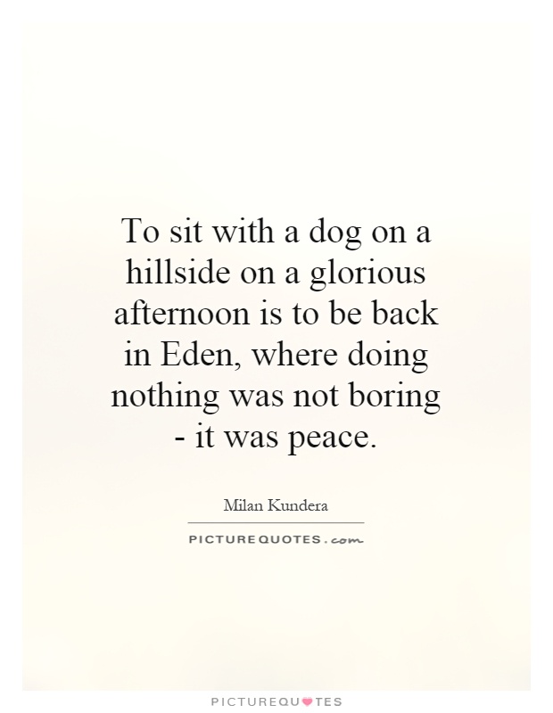 To sit with a dog on a hillside on a glorious afternoon is to be back in Eden, where doing nothing was not boring - it was peace Picture Quote #1