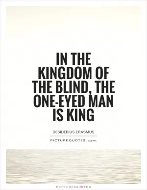 In the kingdom of the blind, the one-eyed man is king Picture Quote #1