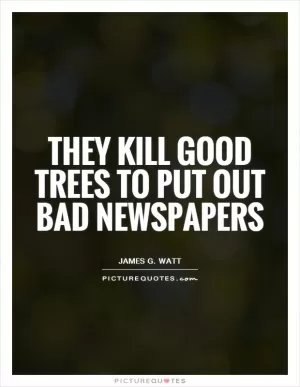 They kill good trees to put out bad newspapers Picture Quote #1