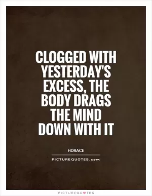Clogged with yesterday's excess, the body drags the mind down with it Picture Quote #1
