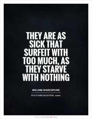 They are as sick that surfeit with too much, as they starve with nothing Picture Quote #1