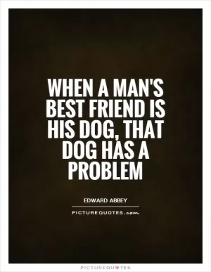 When a man's best friend is his dog, that dog has a problem Picture Quote #1